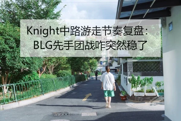 Knight中路游走节奏复盘：BLG先手团战咋突然稳了