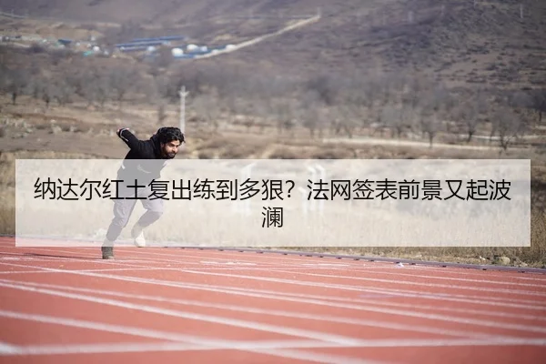 纳达尔红土复出练到多狠？法网签表前景又起波澜